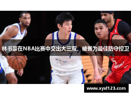 林书豪在NBA比赛中交出大三双，被誉为最佳防守控卫