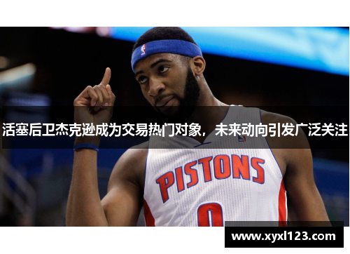 活塞后卫杰克逊成为交易热门对象，未来动向引发广泛关注