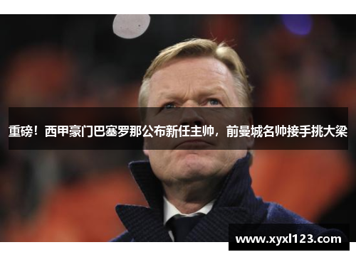 重磅！西甲豪门巴塞罗那公布新任主帅，前曼城名帅接手挑大梁