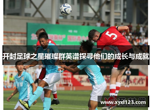 开封足球之星璀璨群英谱探寻他们的成长与成就
