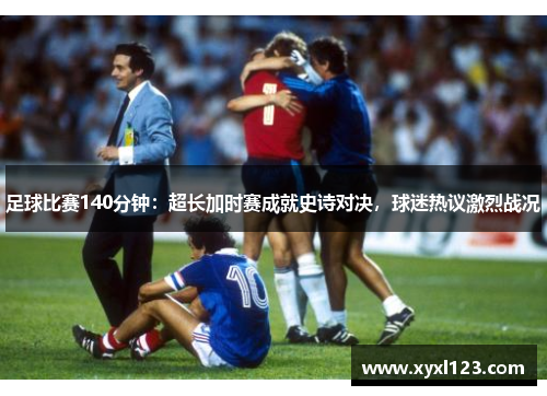 足球比赛140分钟：超长加时赛成就史诗对决，球迷热议激烈战况