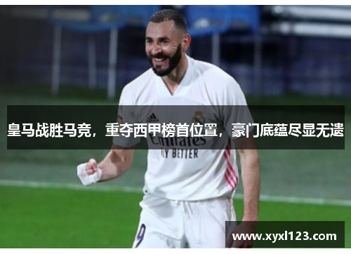 皇马战胜马竞，重夺西甲榜首位置，豪门底蕴尽显无遗